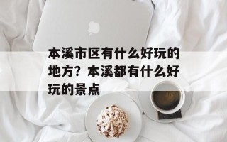 本溪市区有什么好玩的地方？本溪都有什么好玩的景点