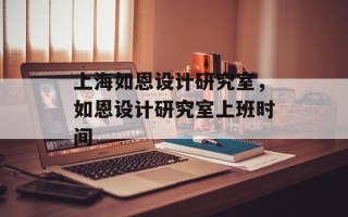 上海如恩设计研究室，如恩设计研究室上班时间