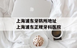 上海浦东牙防所地址 上海浦东正规牙科医院