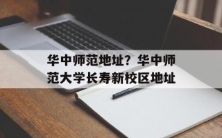 华中师范地址？华中师范大学长寿新校区地址