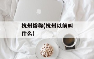 杭州俗称(杭州以前叫什么)