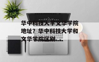 华中科技大学文华学院地址？华中科技大学和文华学院区别