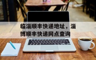 临淄顺丰快递地址，淄博顺丰快递网点查询