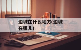 边城在什么地方(边城在哪儿)