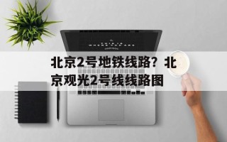 北京2号地铁线路？北京观光2号线线路图