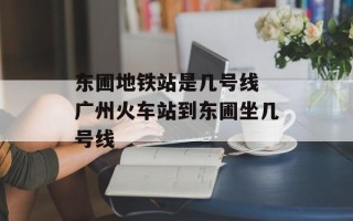 东圃地铁站是几号线 广州火车站到东圃坐几号线