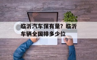临沂汽车保有量？临沂车辆全国排多少位