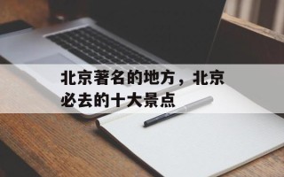 北京著名的地方，北京必去的十大景点