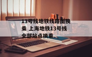 13号线地铁线路图换乘 上海地铁13号线全部站点换乘