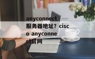 anyconnect服务器地址？cisco anyconnect官网