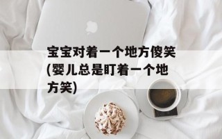 宝宝对着一个地方傻笑(婴儿总是盯着一个地方笑)
