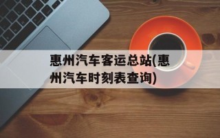 惠州汽车客运总站(惠州汽车时刻表查询)
