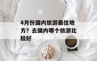 4月份国内旅游最佳地方？去国内哪个旅游比较好