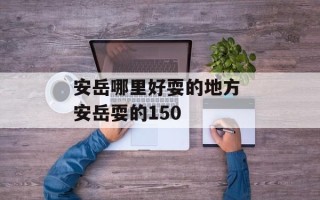 安岳哪里好耍的地方 安岳耍的150
