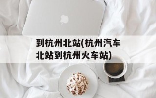 到杭州北站(杭州汽车北站到杭州火车站)