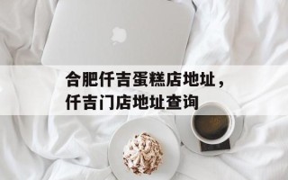 合肥仟吉蛋糕店地址，仟吉门店地址查询