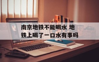 南京地铁不能喝水 地铁上喝了一口水有事吗