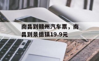南昌到赣州汽车票，南昌到景德镇19.9元