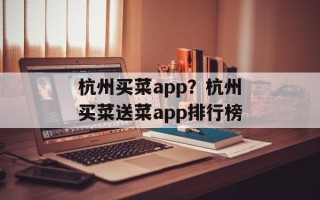 杭州买菜app？杭州买菜送菜app排行榜