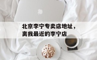 北京李宁专卖店地址，离我最近的李宁店