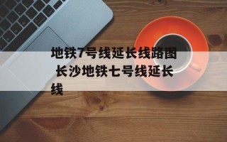 地铁7号线延长线路图 长沙地铁七号线延长线