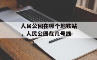 人民公园在哪个地铁站，人民公园在几号线