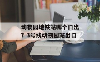 动物园地铁站哪个口出？3号线动物园站出口