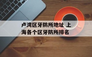 卢湾区牙防所地址 上海各个区牙防所排名