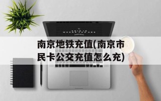 南京地铁充值(南京市民卡公交充值怎么充)