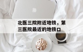 北医三院附近地铁，第三医院最近的地铁口