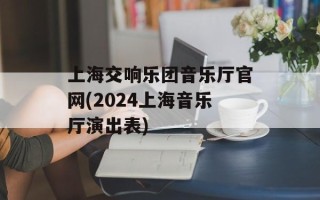 上海交响乐团音乐厅官网(2024上海音乐厅演出表)