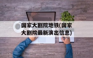 国家大剧院地铁(国家大剧院最新演出信息)