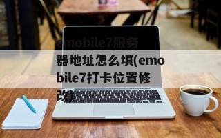 emobile7服务器地址怎么填(emobile7打卡位置修改)