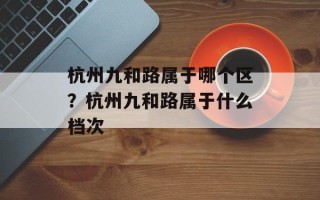 杭州九和路属于哪个区？杭州九和路属于什么档次