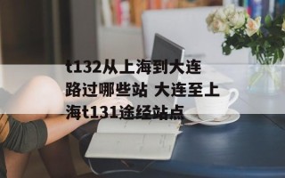 t132从上海到大连路过哪些站 大连至上海t131途经站点