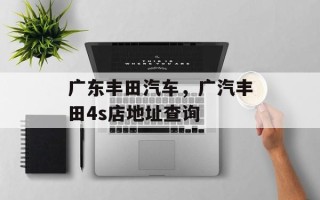 广东丰田汽车，广汽丰田4s店地址查询