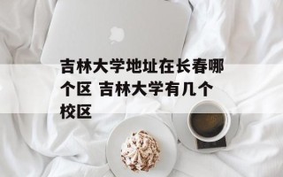 吉林大学地址在长春哪个区 吉林大学有几个校区