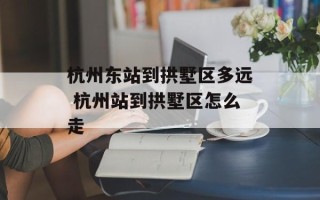 杭州东站到拱墅区多远 杭州站到拱墅区怎么走
