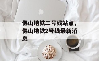 佛山地铁二号线站点，佛山地铁2号线最新消息