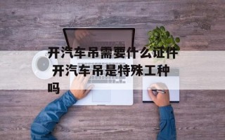 开汽车吊需要什么证件 开汽车吊是特殊工种吗
