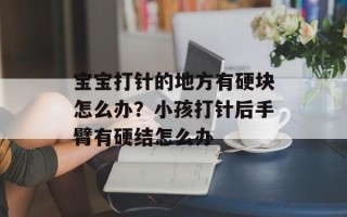 宝宝打针的地方有硬块怎么办？小孩打针后手臂有硬结怎么办