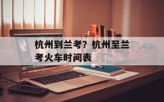 杭州到兰考？杭州至兰考火车时间表
