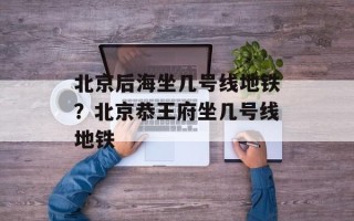 北京后海坐几号线地铁？北京恭王府坐几号线地铁