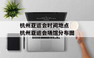 杭州亚运会时间地点 杭州亚运会场馆分布图