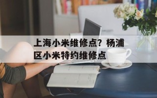 上海小米维修点？杨浦区小米特约维修点