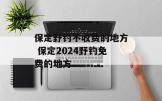保定野钓不收费的地方 保定2024野钓免费的地方