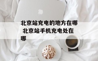 北京站充电的地方在哪 北京站手机充电处在哪