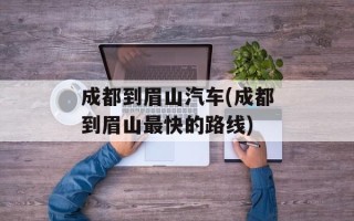 成都到眉山汽车(成都到眉山最快的路线)