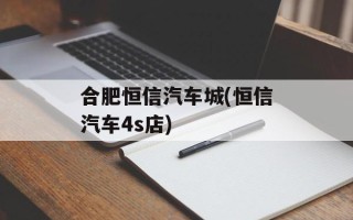 合肥恒信汽车城(恒信汽车4s店)