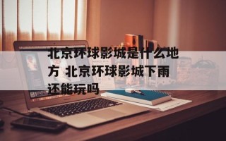 北京环球影城是什么地方 北京环球影城下雨还能玩吗